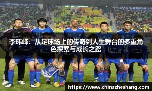 李玮峰：从足球场上的传奇到人生舞台的多重角色探索与成长之路