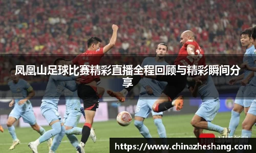 凤凰山足球比赛精彩直播全程回顾与精彩瞬间分享