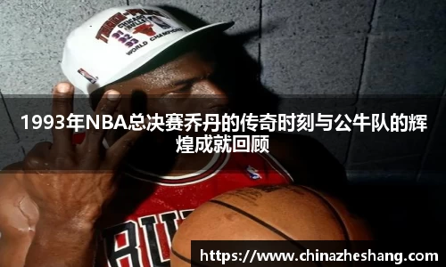 1993年NBA总决赛乔丹的传奇时刻与公牛队的辉煌成就回顾