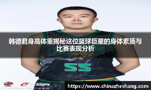 韩德君身高体重揭秘这位篮球巨星的身体素质与比赛表现分析