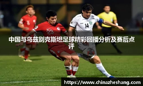 中国与乌兹别克斯坦足球精彩回播分析及赛后点评