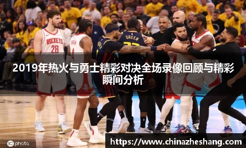2019年热火与勇士精彩对决全场录像回顾与精彩瞬间分析