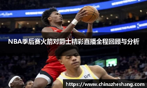 NBA季后赛火箭对爵士精彩直播全程回顾与分析