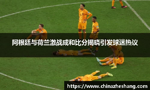阿根廷与荷兰激战成和比分揭晓引发球迷热议