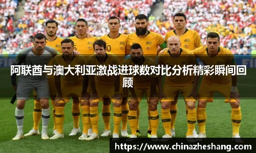 阿联酋与澳大利亚激战进球数对比分析精彩瞬间回顾