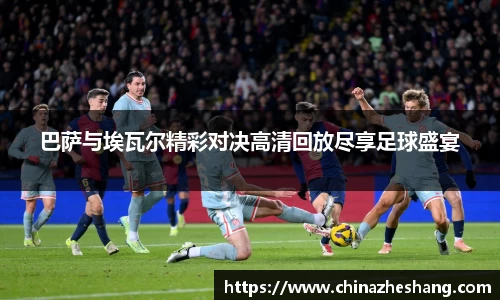 巴萨与埃瓦尔精彩对决高清回放尽享足球盛宴