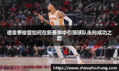 德章泰穆雷如何在新赛季中引领球队走向成功之路