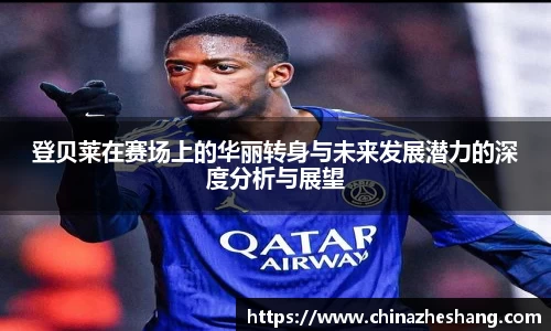 登贝莱在赛场上的华丽转身与未来发展潜力的深度分析与展望